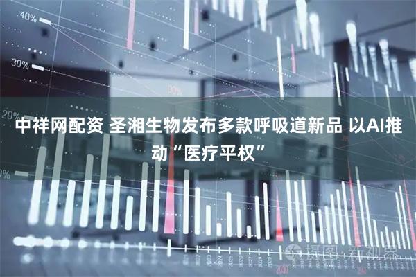 中祥网配资 圣湘生物发布多款呼吸道新品 以AI推动“医疗平权”