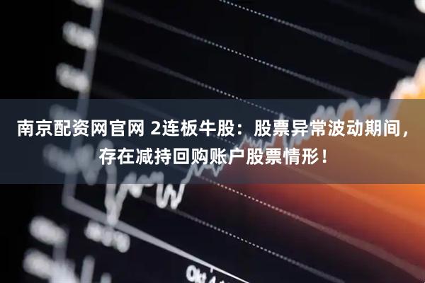 南京配资网官网 2连板牛股：股票异常波动期间，存在减持回购账户股票情形！