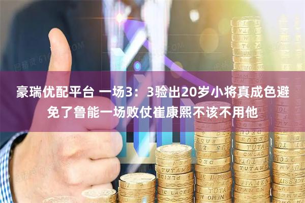 豪瑞优配平台 一场3：3验出20岁小将真成色避免了鲁能一场败仗崔康熙不该不用他