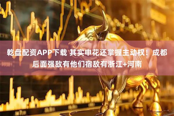 乾盘配资APP下载 其实申花还掌握主动权！成都后面强敌有他们宿敌有浙江+河南