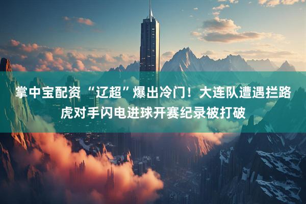 掌中宝配资 “辽超”爆出冷门！大连队遭遇拦路虎对手闪电进球开赛纪录被打破
