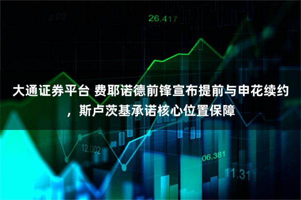 大通证券平台 费耶诺德前锋宣布提前与申花续约，斯卢茨基承诺核心位置保障