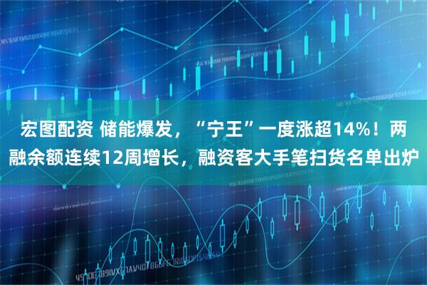 宏图配资 储能爆发，“宁王”一度涨超14%！两融余额连续12周增长，融资客大手笔扫货名单出炉
