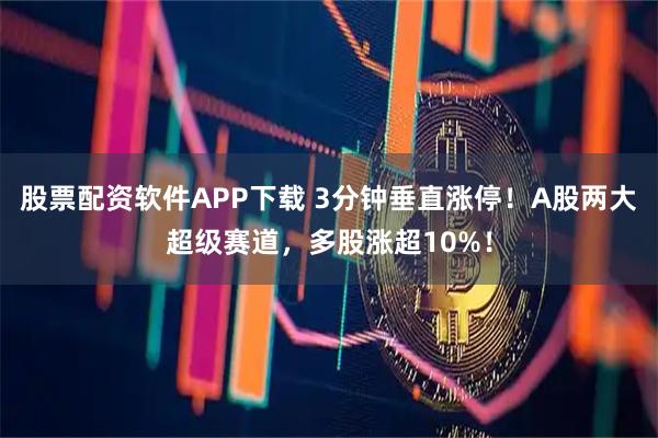 股票配资软件APP下载 3分钟垂直涨停！A股两大超级赛道，多股涨超10%！