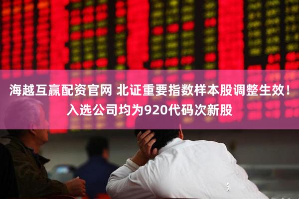海越互赢配资官网 北证重要指数样本股调整生效！入选公司均为920代码次新股