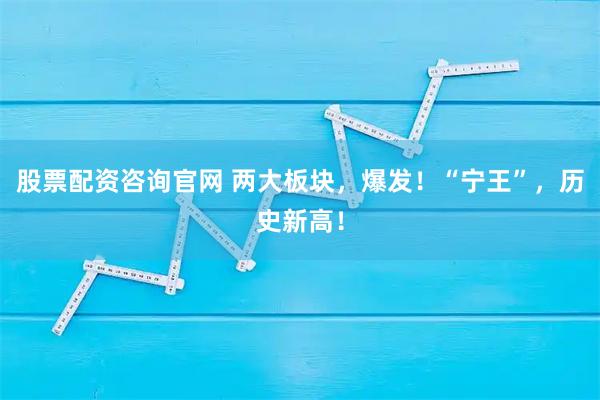 股票配资咨询官网 两大板块，爆发！“宁王”，历史新高！