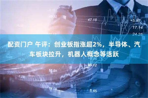 配资门户 午评：创业板指涨超2%，半导体、汽车板块拉升，机器人概念等活跃