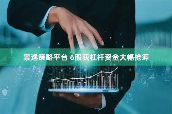 景逸策略平台 6股获杠杆资金大幅抢筹