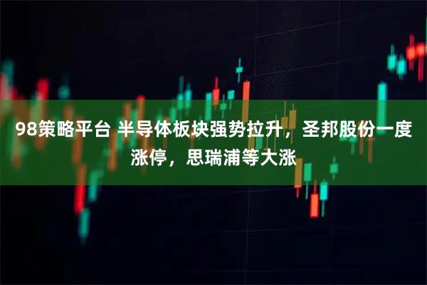 98策略平台 半导体板块强势拉升，圣邦股份一度涨停，思瑞浦等大涨