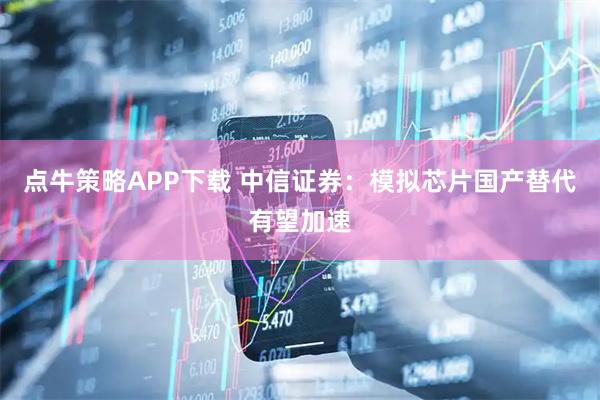 点牛策略APP下载 中信证券：模拟芯片国产替代有望加速