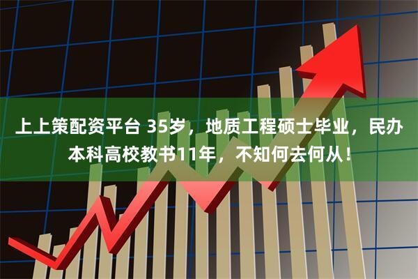 上上策配资平台 35岁，地质工程硕士毕业，民办本科高校教书11年，不知何去何从！