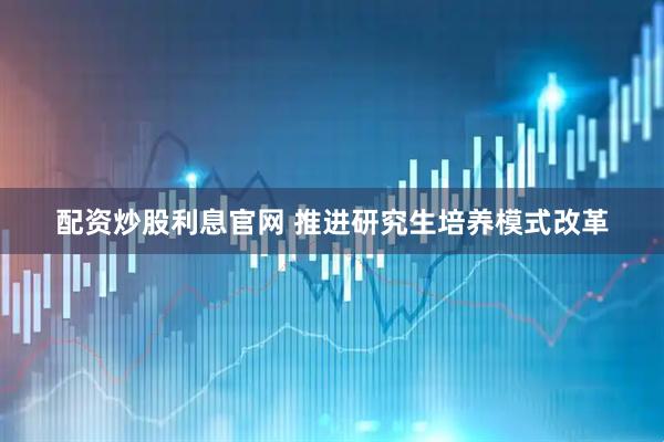 配资炒股利息官网 推进研究生培养模式改革