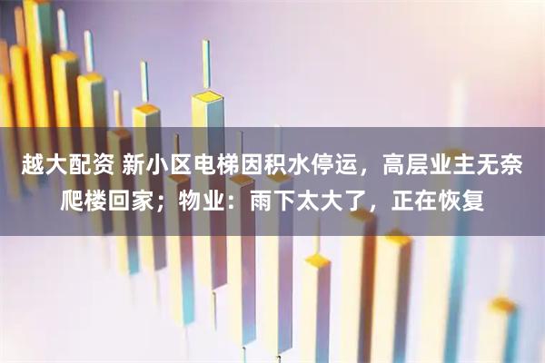 越大配资 新小区电梯因积水停运，高层业主无奈爬楼回家；物业：雨下太大了，正在恢复