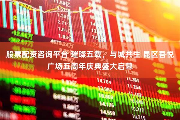 股票配资咨询平台 璀璨五载，与城共生 昆区吾悦广场五周年庆典盛大启幕