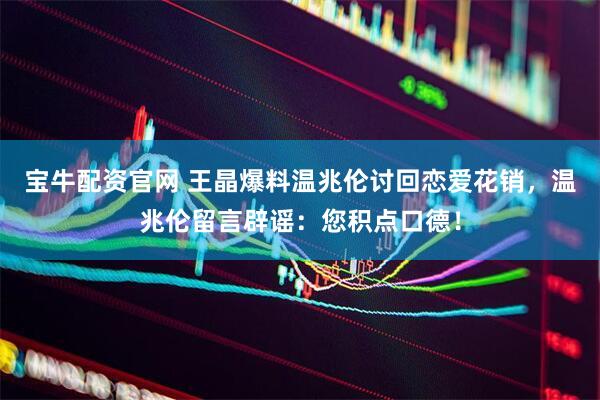 宝牛配资官网 王晶爆料温兆伦讨回恋爱花销，温兆伦留言辟谣：您积点口德！