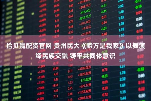 拾贝赢配资官网 贵州民大《黔方是我家》以舞演绎民族交融 铸牢共同体意识