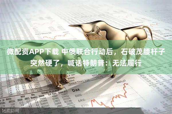 微配资APP下载 中俄联合行动后，石破茂腰杆子突然硬了，喊话特朗普：无法履行