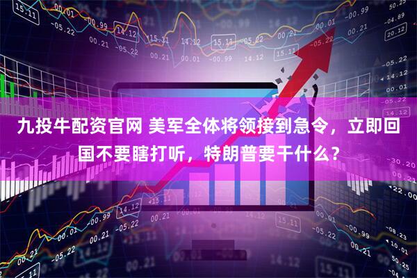 九投牛配资官网 美军全体将领接到急令，立即回国不要瞎打听，特朗普要干什么？