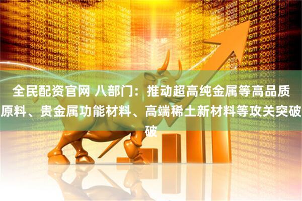 全民配资官网 八部门：推动超高纯金属等高品质原料、贵金属功能材料、高端稀土新材料等攻关突破