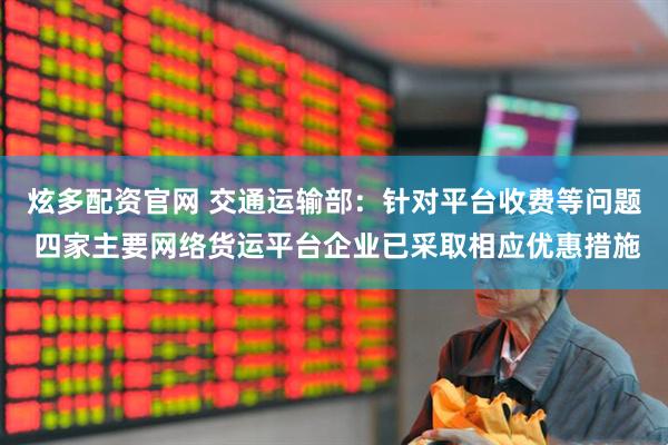 炫多配资官网 交通运输部：针对平台收费等问题 四家主要网络货运平台企业已采取相应优惠措施