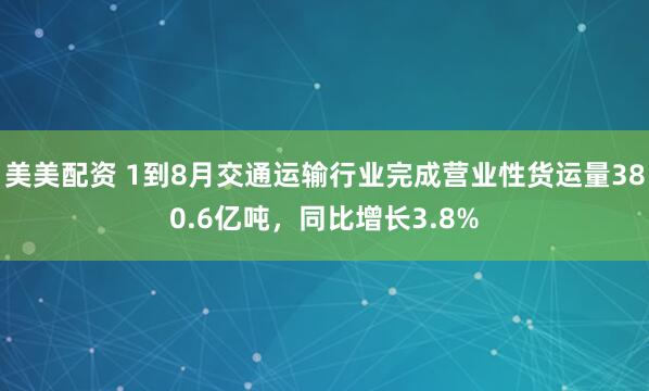 美美配资 1到8月交通运输行业完成营业性货运量380.6亿吨，同比增长3.8%