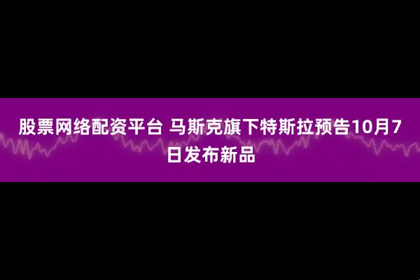 股票网络配资平台 马斯克旗下特斯拉预告10月7日发布新品