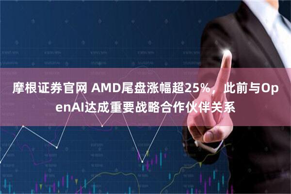 摩根证券官网 AMD尾盘涨幅超25%，此前与OpenAI达成重要战略合作伙伴关系