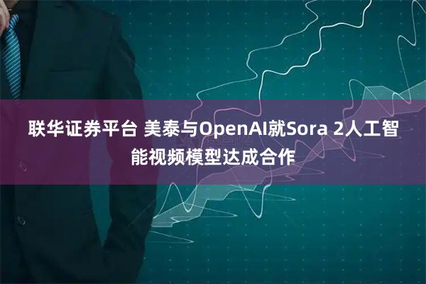 联华证券平台 美泰与OpenAI就Sora 2人工智能视频模型达成合作