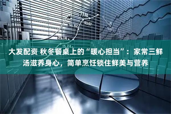 大发配资 秋冬餐桌上的“暖心担当”：家常三鲜汤滋养身心，简单烹饪锁住鲜美与营养