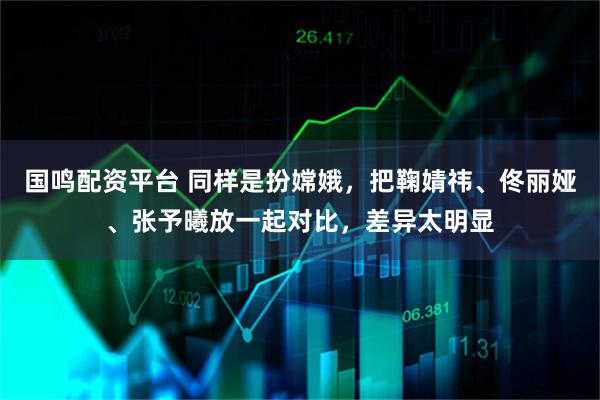 国鸣配资平台 同样是扮嫦娥，把鞠婧祎、佟丽娅、张予曦放一起对比，差异太明显