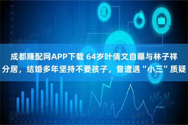 成都赚配网APP下载 64岁叶倩文自曝与林子祥分居，结婚多年坚持不要孩子，曾遭遇“小三”质疑