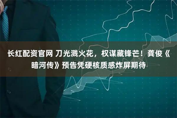 长红配资官网 刀光溅火花，权谋藏锋芒！龚俊《暗河传》预告凭硬核质感炸屏期待