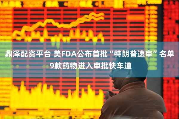 鼎泽配资平台 美FDA公布首批“特朗普速审”名单 9款药物进入审批快车道
