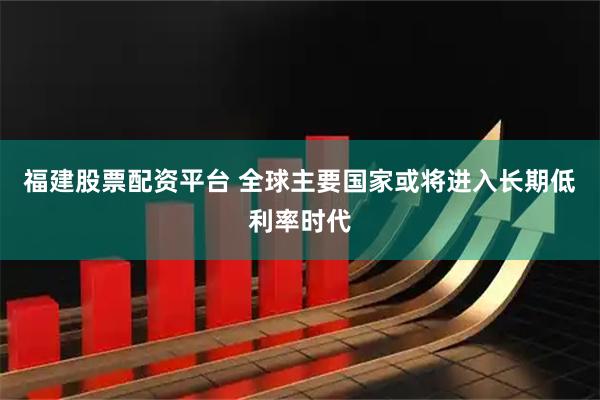 福建股票配资平台 全球主要国家或将进入长期低利率时代