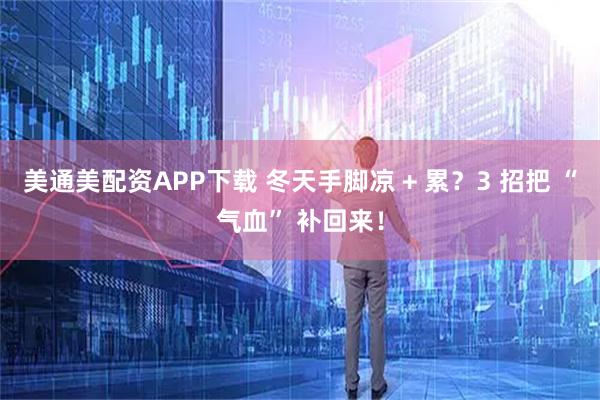 美通美配资APP下载 冬天手脚凉 + 累？3 招把 “气血” 补回来！