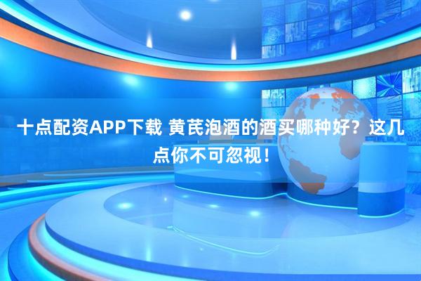 十点配资APP下载 黄芪泡酒的酒买哪种好？这几点你不可忽视！