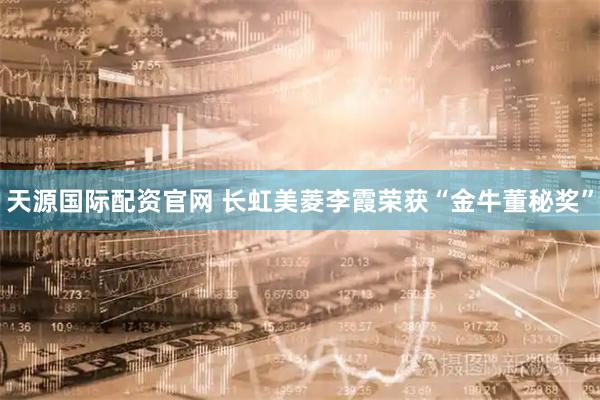天源国际配资官网 长虹美菱李霞荣获“金牛董秘奖”