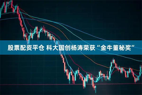 股票配资平仓 科大国创杨涛荣获“金牛董秘奖”