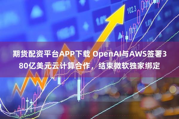 期货配资平台APP下载 OpenAI与AWS签署380亿美元云计算合作，结束微软独家绑定