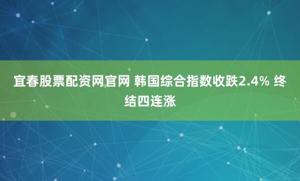 宜春股票配资网官网 韩国综合指数收跌2.4% 终结四连涨