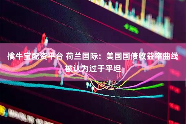 擒牛宝配资平台 荷兰国际：美国国债收益率曲线被认为过于平坦