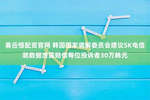 赛岳恒配资官网 韩国国家调解委员会建议SK电信就数据泄露赔偿每位投诉者30万韩元