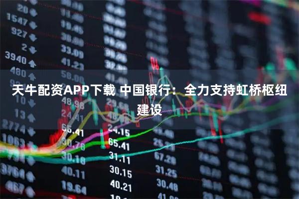 天牛配资APP下载 中国银行：全力支持虹桥枢纽建设