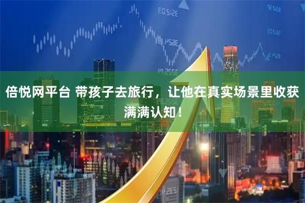 倍悦网平台 带孩子去旅行，让他在真实场景里收获满满认知！