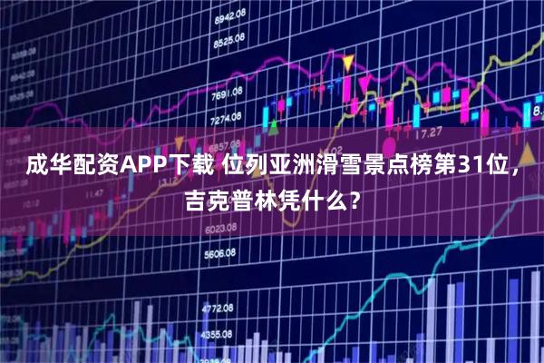成华配资APP下载 位列亚洲滑雪景点榜第31位，吉克普林凭什么？