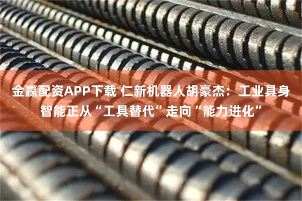 金赢配资APP下载 仁新机器人胡豪杰：工业具身智能正从“工具替代”走向“能力进化”