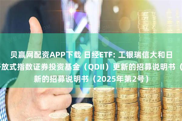 贝赢网配资APP下载 日经ETF: 工银瑞信大和日经225交易型开放式指数证券投资基金（QDII）更新的招募说明书（2025年第2号）