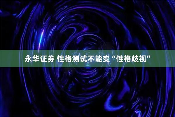 永华证券 性格测试不能变“性格歧视”