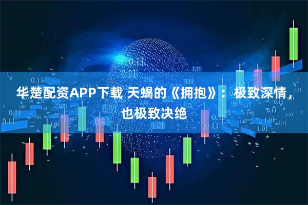 华楚配资APP下载 天蝎的《拥抱》：极致深情，也极致决绝