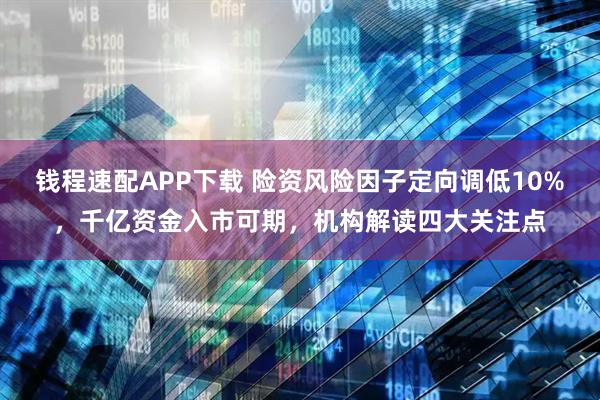 钱程速配APP下载 险资风险因子定向调低10%，千亿资金入市可期，机构解读四大关注点